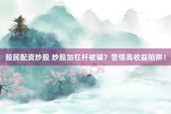 股民配资炒股 炒股加杠杆被骗？警惕高收益陷阱！