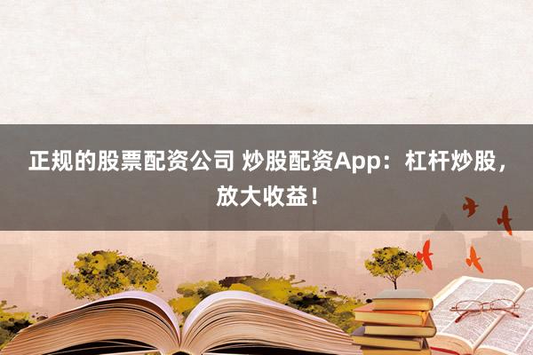 正规的股票配资公司 炒股配资App：杠杆炒股，放大收益！