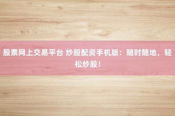 股票网上交易平台 炒股配资手机版：随时随地，轻松炒股！
