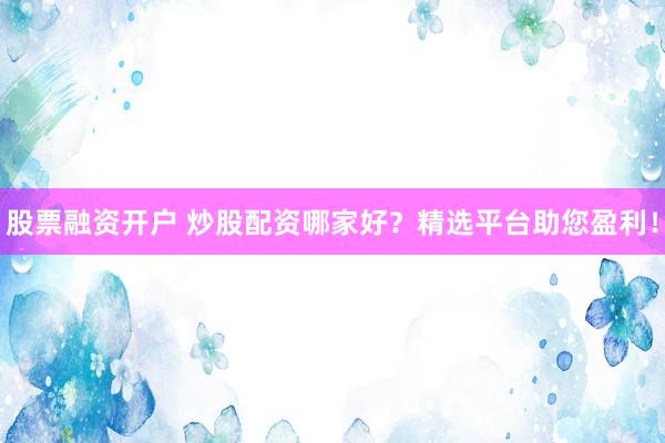 股票融资开户 炒股配资哪家好？精选平台助您盈利！