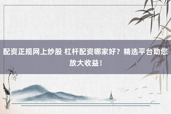 配资正规网上炒股 杠杆配资哪家好？精选平台助您放大收益！