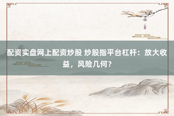 配资实盘网上配资炒股 炒股指平台杠杆：放大收益，风险几何？