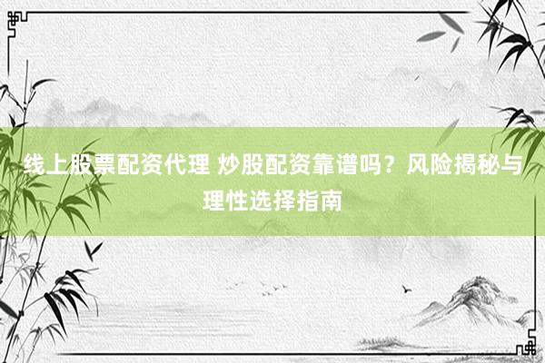 线上股票配资代理 炒股配资靠谱吗？风险揭秘与理性选择指南
