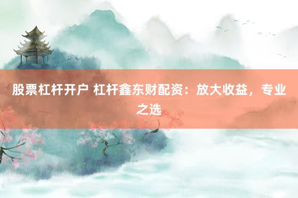 股票杠杆开户 杠杆鑫东财配资：放大收益，专业之选