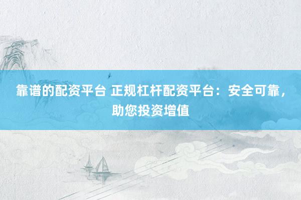 靠谱的配资平台 正规杠杆配资平台：安全可靠，助您投资增值