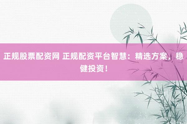 正规股票配资网 正规配资平台智慧：精选方案，稳健投资！