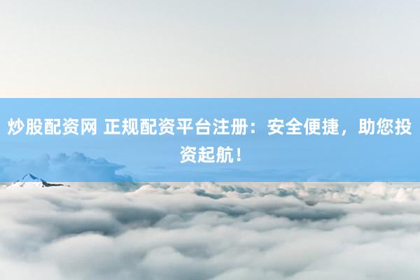炒股配资网 正规配资平台注册：安全便捷，助您投资起航！
