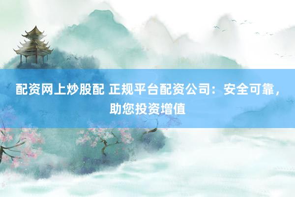 配资网上炒股配 正规平台配资公司：安全可靠，助您投资增值