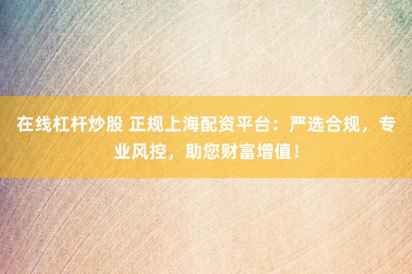 在线杠杆炒股 正规上海配资平台：严选合规，专业风控，助您财富增值！