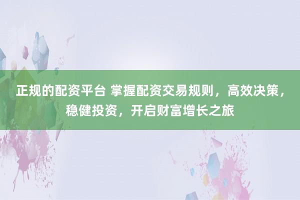 正规的配资平台 掌握配资交易规则，高效决策，稳健投资，开启财富增长之旅