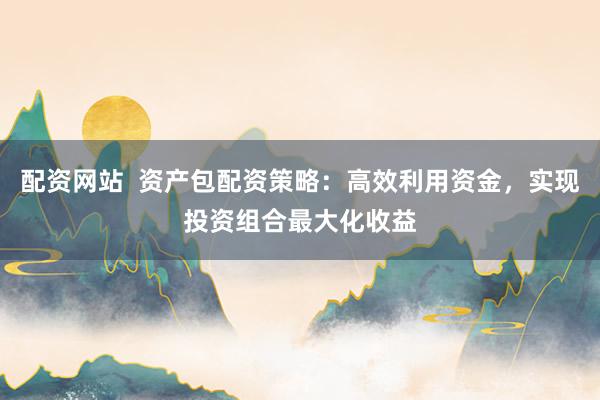 配资网站  资产包配资策略：高效利用资金，实现投资组合最大化收益