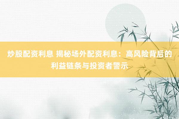 炒股配资利息 揭秘场外配资利息：高风险背后的利益链条与投资者警示
