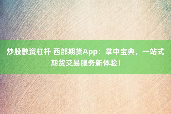 炒股融资杠杆 西部期货App：掌中宝典，一站式期货交易服务新体验！