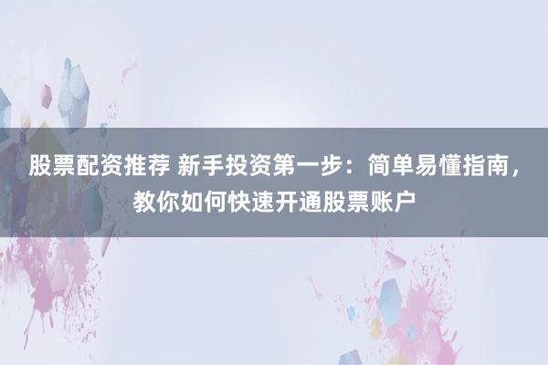 股票配资推荐 新手投资第一步：简单易懂指南，教你如何快速开通股票账户