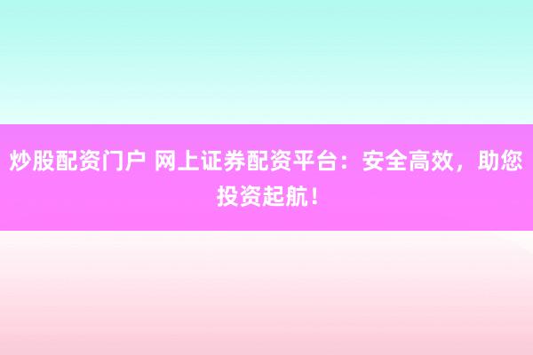炒股配资门户 网上证券配资平台：安全高效，助您投资起航！