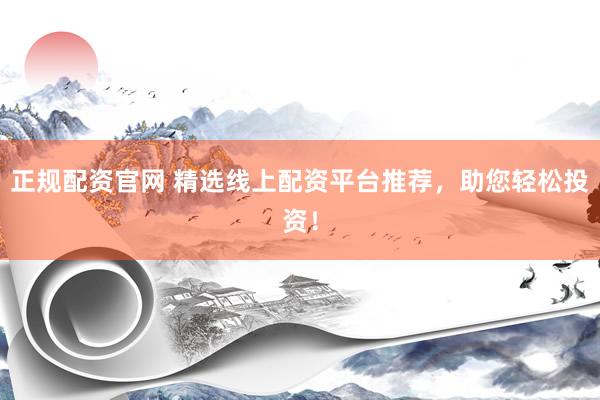 正规配资官网 精选线上配资平台推荐，助您轻松投资！