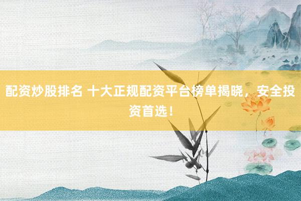 配资炒股排名 十大正规配资平台榜单揭晓，安全投资首选！