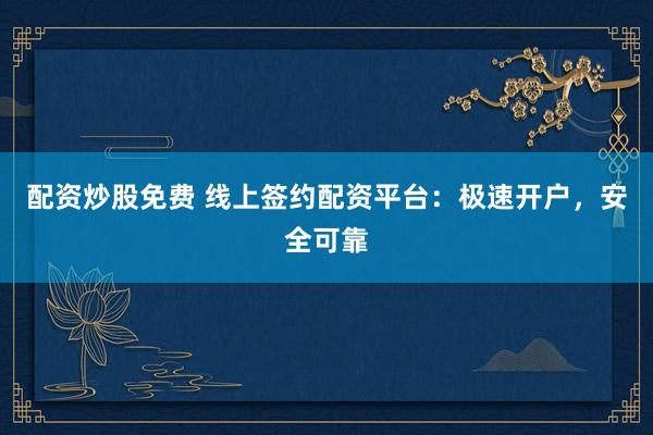 配资炒股免费 线上签约配资平台：极速开户，安全可靠