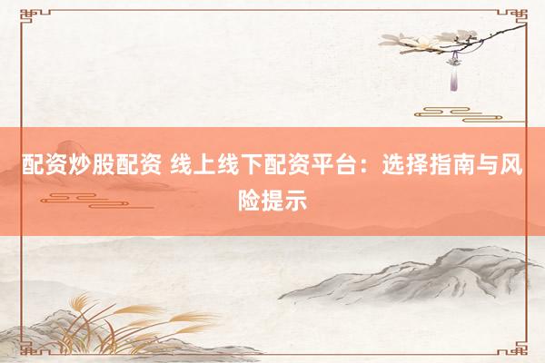 配资炒股配资 线上线下配资平台：选择指南与风险提示