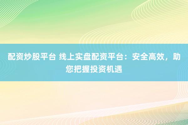 配资炒股平台 线上实盘配资平台：安全高效，助您把握投资机遇