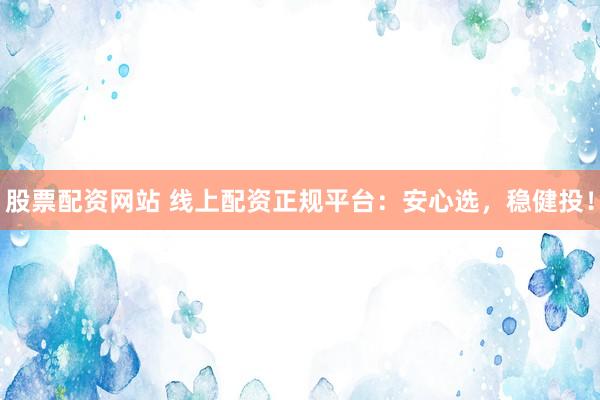 股票配资网站 线上配资正规平台：安心选，稳健投！
