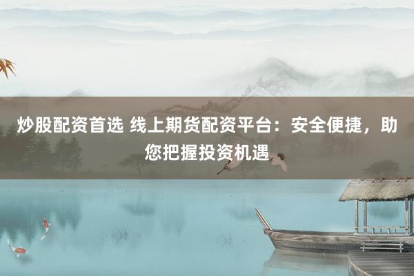 炒股配资首选 线上期货配资平台：安全便捷，助您把握投资机遇