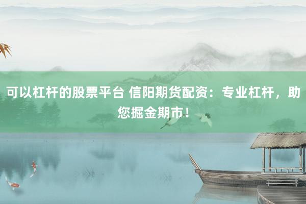 可以杠杆的股票平台 信阳期货配资：专业杠杆，助您掘金期市！