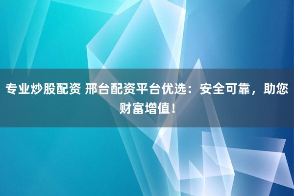 专业炒股配资 邢台配资平台优选：安全可靠，助您财富增值！