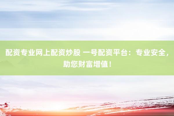 配资专业网上配资炒股 一号配资平台：专业安全，助您财富增值！
