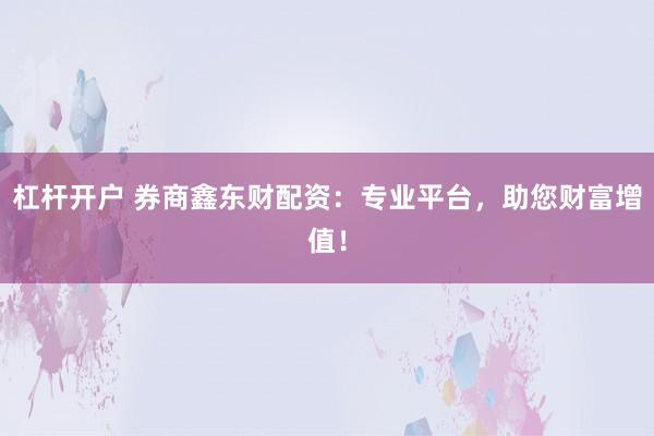 杠杆开户 券商鑫东财配资：专业平台，助您财富增值！