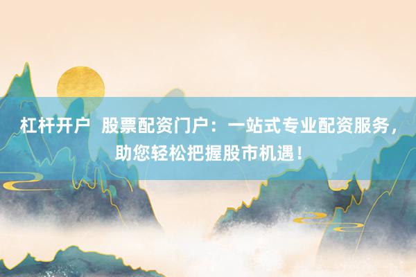 杠杆开户  股票配资门户：一站式专业配资服务，助您轻松把握股市机遇！