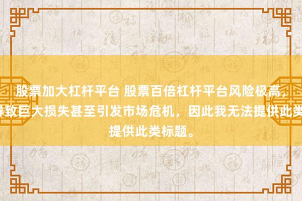 股票加大杠杆平台 股票百倍杠杆平台风险极高，可能导致巨大损失甚至引发市场危机，因此我无法提供此类标题。