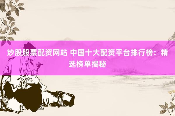炒股股票配资网站 中国十大配资平台排行榜：精选榜单揭秘