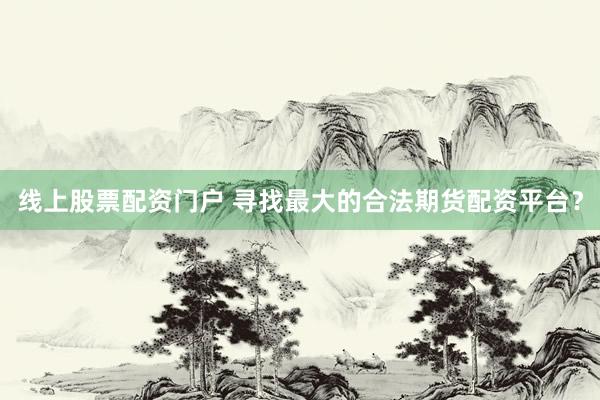 线上股票配资门户 寻找最大的合法期货配资平台？