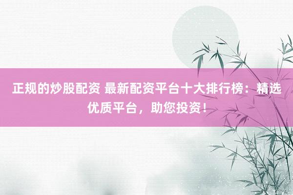 正规的炒股配资 最新配资平台十大排行榜：精选优质平台，助您投资！