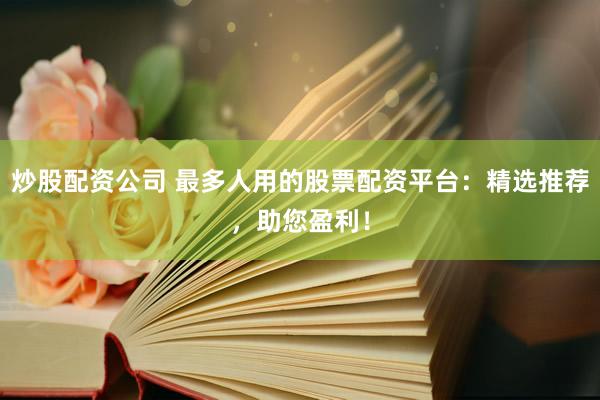 炒股配资公司 最多人用的股票配资平台：精选推荐，助您盈利！