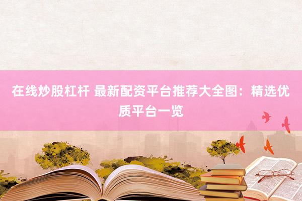 在线炒股杠杆 最新配资平台推荐大全图：精选优质平台一览