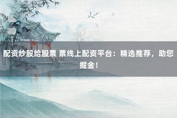 配资炒股给股票 票线上配资平台：精选推荐，助您掘金！