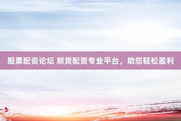 股票配资论坛 期货配资专业平台，助您轻松盈利