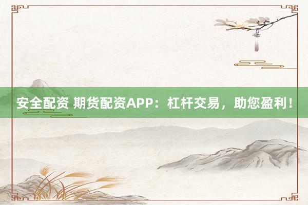 安全配资 期货配资APP：杠杆交易，助您盈利！
