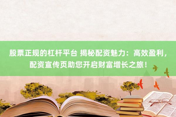 股票正规的杠杆平台 揭秘配资魅力：高效盈利，配资宣传页助您开启财富增长之旅！