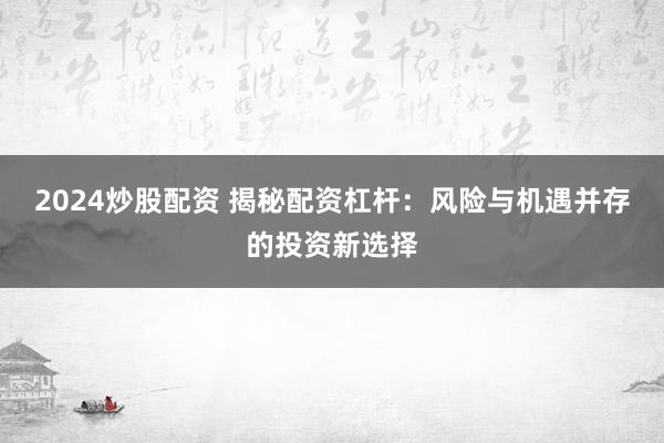 2024炒股配资 揭秘配资杠杆：风险与机遇并存的投资新选择