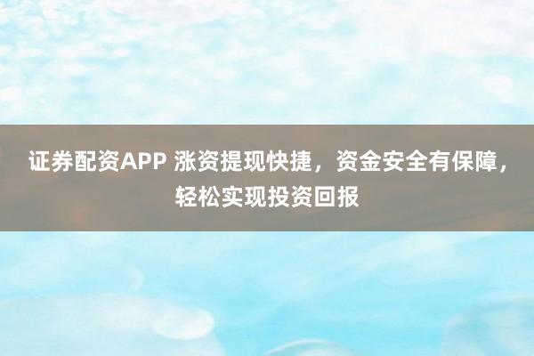 证券配资APP 涨资提现快捷，资金安全有保障，轻松实现投资回报
