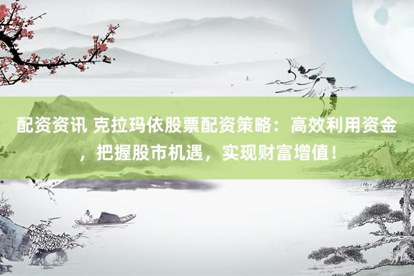 配资资讯 克拉玛依股票配资策略：高效利用资金，把握股市机遇，实现财富增值！