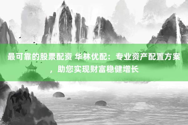 最可靠的股票配资 华林优配：专业资产配置方案，助您实现财富稳健增长