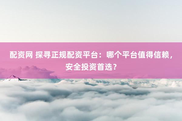 配资网 探寻正规配资平台：哪个平台值得信赖，安全投资首选？