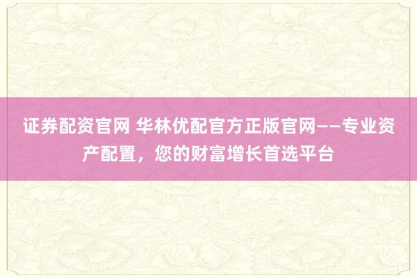 证券配资官网 华林优配官方正版官网——专业资产配置，您的财富增长首选平台