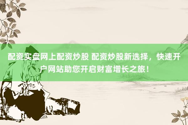 配资实盘网上配资炒股 配资炒股新选择，快速开户网站助您开启财富增长之旅！