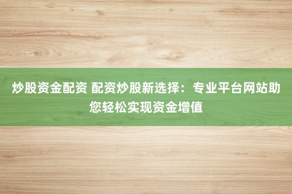 炒股资金配资 配资炒股新选择：专业平台网站助您轻松实现资金增值