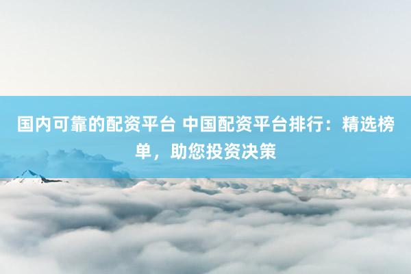 国内可靠的配资平台 中国配资平台排行：精选榜单，助您投资决策